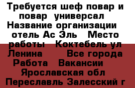 Требуется шеф-повар и повар -универсал › Название организации ­ отель Ас-Эль › Место работы ­ Коктебель ул Ленина 127 - Все города Работа » Вакансии   . Ярославская обл.,Переславль-Залесский г.